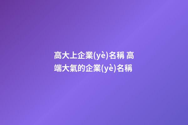 高大上企業(yè)名稱 高端大氣的企業(yè)名稱-第1張-公司起名-玄機派